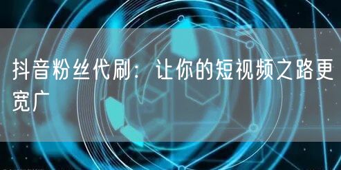 抖音粉丝代刷：让你的短视频之路更宽广