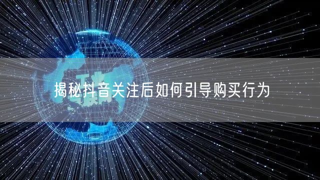 揭秘抖音关注后如何引导购买行为