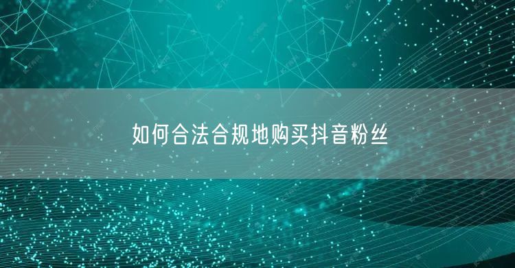 如何合法合规地购买抖音粉丝