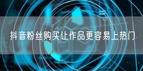 抖音粉丝购买让作品更容易上热门