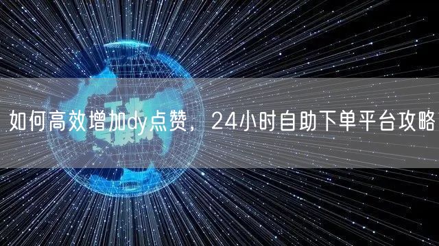如何高效增加dy点赞，24小时自助下单平台攻略