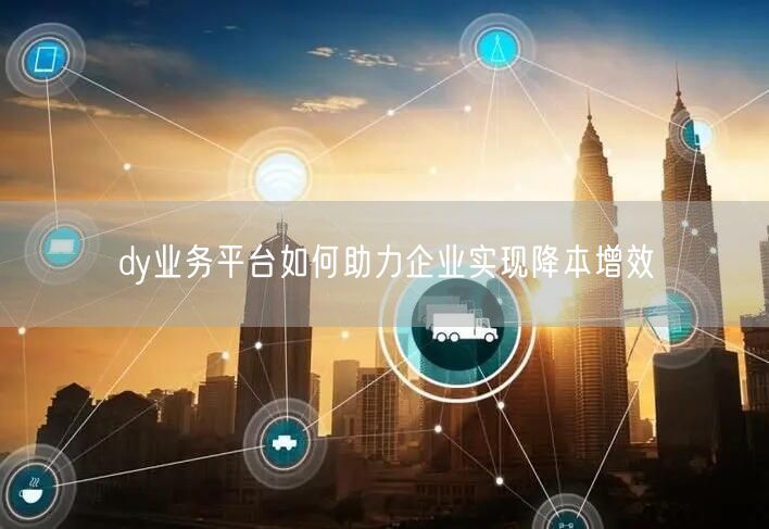 dy业务平台如何助力企业实现降本增效