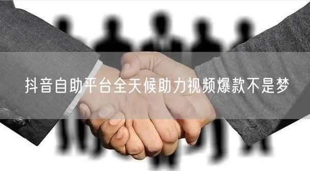 抖音自助平台全天候助力视频爆款不是梦