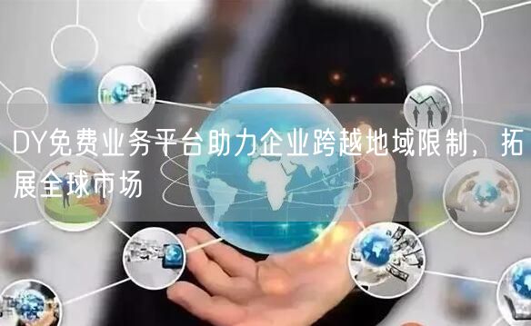 DY免费业务平台助力企业跨越地域限制，拓展全球市场