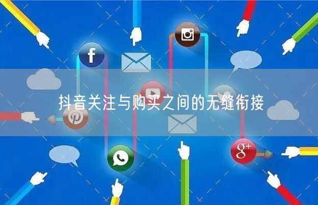 抖音关注与购买之间的无缝衔接