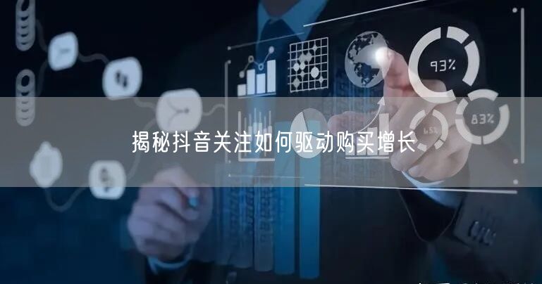 揭秘抖音关注如何驱动购买增长