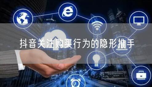 抖音关注购买行为的隐形推手