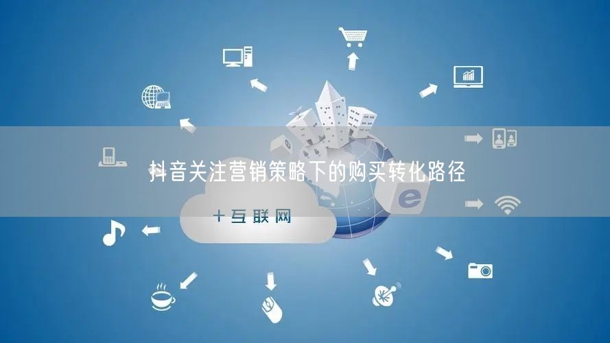 抖音关注营销策略下的购买转化路径