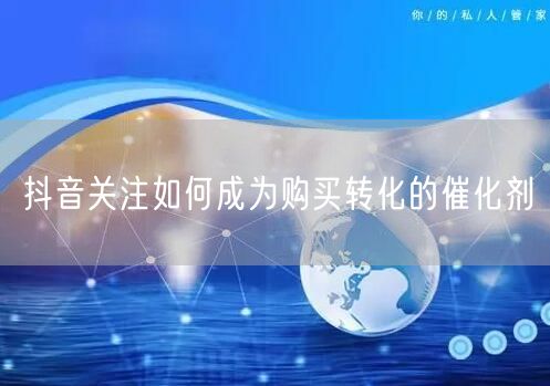 抖音关注如何成为购买转化的催化剂