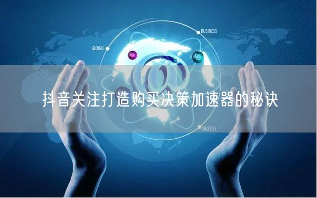 抖音关注打造购买决策加速器的秘诀