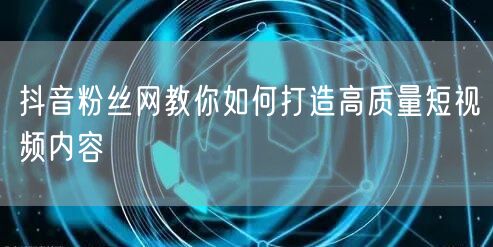 抖音粉丝网教你如何打造高质量短视频内容