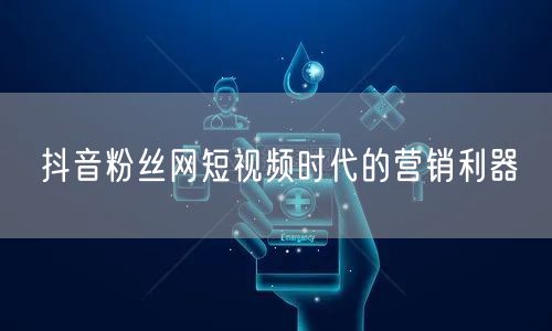 抖音粉丝网短视频时代的营销利器