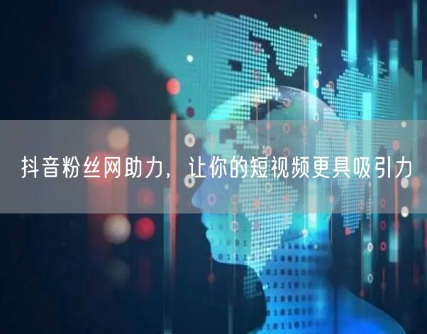 抖音粉丝网助力，让你的短视频更具吸引力