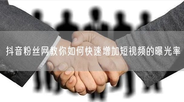 抖音粉丝网教你如何快速增加短视频的曝光率