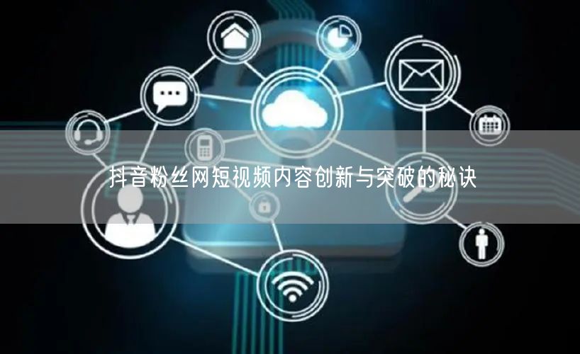 抖音粉丝网短视频内容创新与突破的秘诀