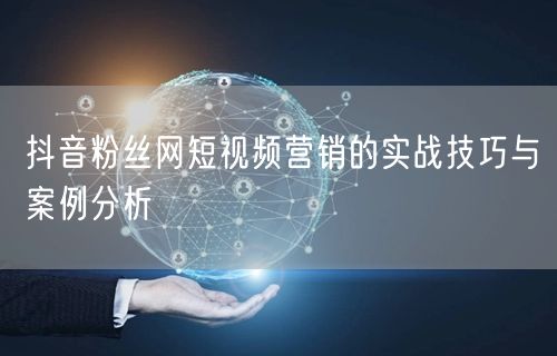 抖音粉丝网短视频营销的实战技巧与案例分析