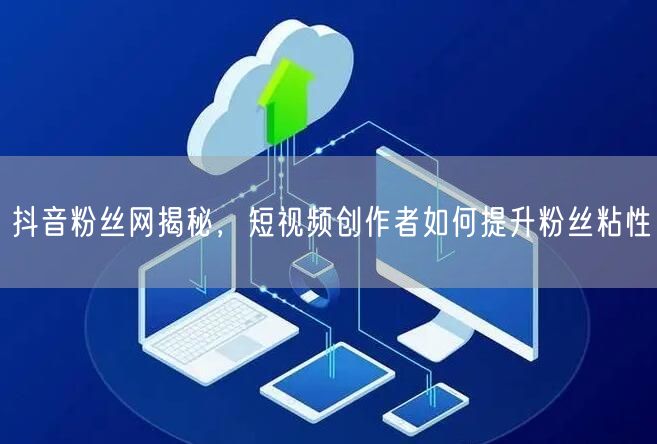 抖音粉丝网揭秘，短视频创作者如何提升粉丝粘性
