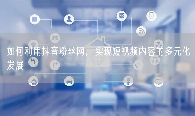 如何利用抖音粉丝网，实现短视频内容的多元化发展