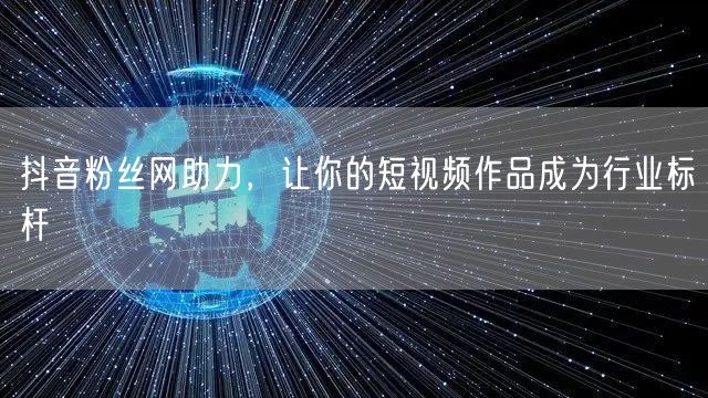 抖音粉丝网助力，让你的短视频作品成为行业标杆