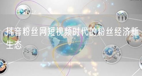 抖音粉丝网短视频时代的粉丝经济新生态