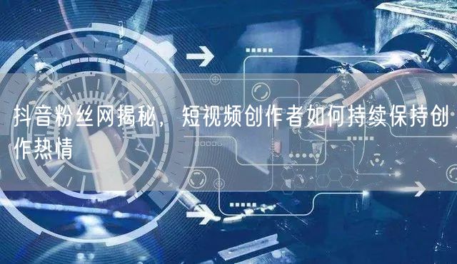 抖音粉丝网揭秘，短视频创作者如何持续保持创作热情