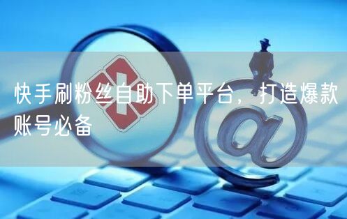 快手刷粉丝自助下单平台，打造爆款账号必备