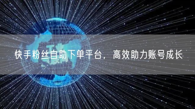 快手粉丝自助下单平台，高效助力账号成长
