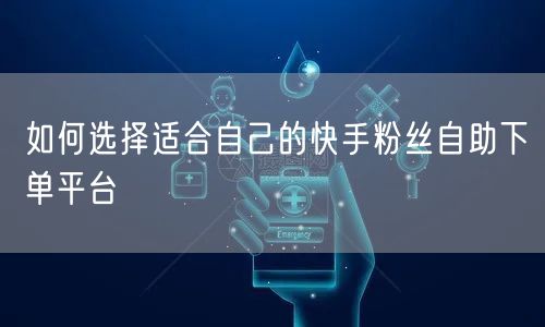 如何选择适合自己的快手粉丝自助下单平台