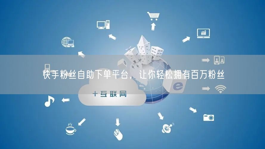 快手粉丝自助下单平台，让你轻松拥有百万粉丝