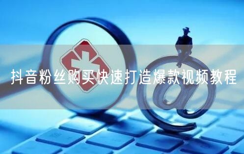抖音粉丝购买快速打造爆款视频教程