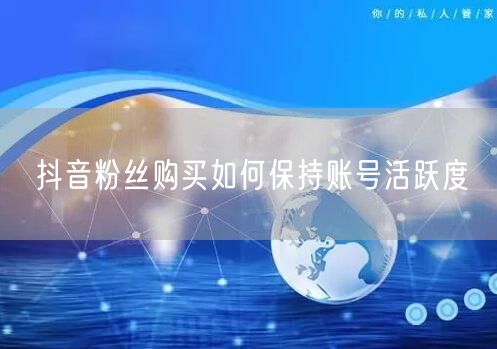 抖音粉丝购买如何保持账号活跃度