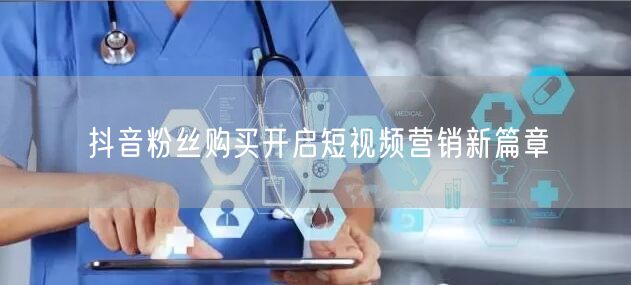 抖音粉丝购买开启短视频营销新篇章