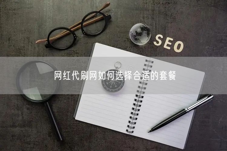 网红代刷网如何选择合适的套餐