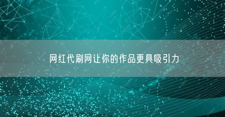 网红代刷网让你的作品更具吸引力