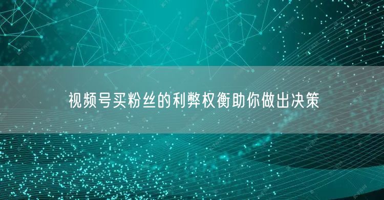 视频号买粉丝的利弊权衡助你做出决策