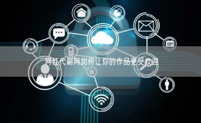 网红代刷网如何让你的作品更受欢迎