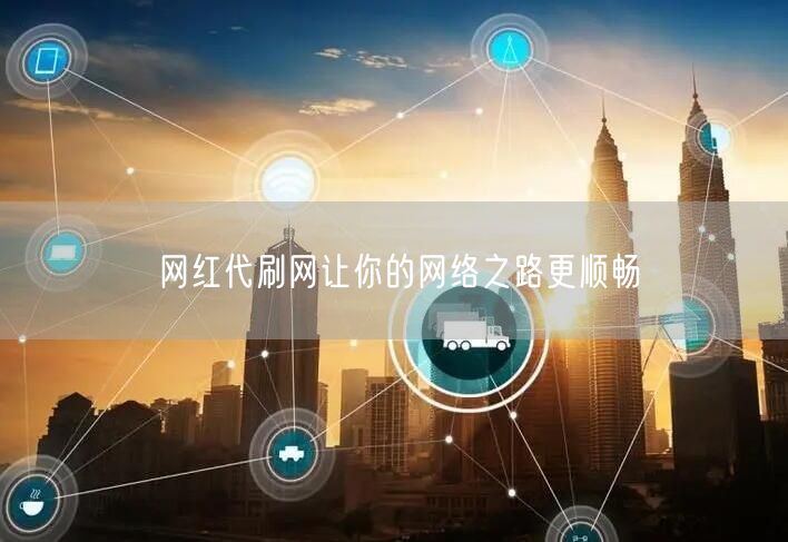 网红代刷网让你的网络之路更顺畅