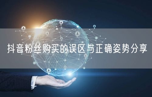 抖音粉丝购买的误区与正确姿势分享