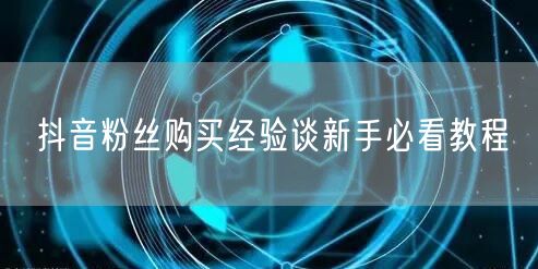 抖音粉丝购买经验谈新手必看教程