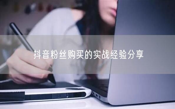 抖音粉丝购买的实战经验分享