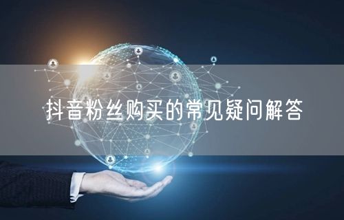 抖音粉丝购买的常见疑问解答