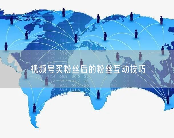 视频号买粉丝后的粉丝互动技巧