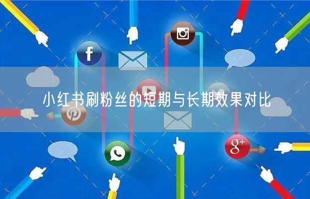 小红书刷粉丝的短期与长期效果对比
