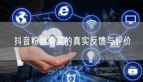 抖音粉丝购买的真实反馈与评价