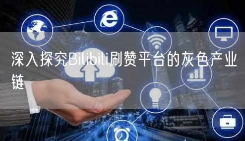 深入探究Bilibili刷赞平台的灰色产业链
