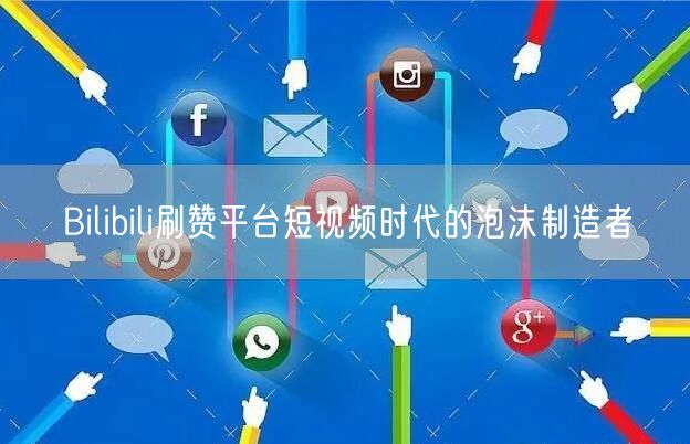 Bilibili刷赞平台短视频时代的泡沫制造者