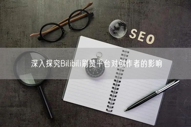 深入探究Bilibili刷赞平台对创作者的影响