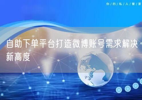 自助下单平台打造微博账号需求解决新高度