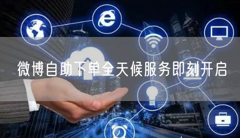 微博自助下单全天候服务即刻开启