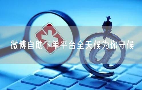 微博自助下单平台全天候为你守候